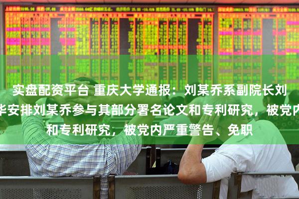 实盘配资平台 重庆大学通报：刘某乔系副院长刘某华之女，刘某华安排刘某乔参与其部分署名论文和专利研究，被党内严重警告、免职