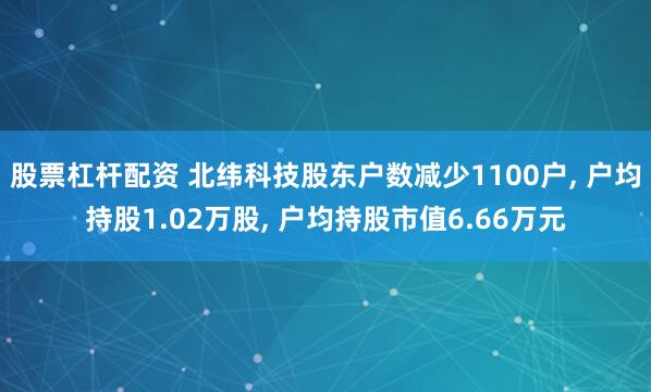 股票杠杆配资 北纬科技股东户数减少1100户, 户均持股1.02万股, 户均持股市值6.66万元