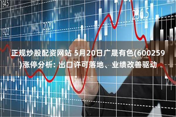 正规炒股配资网站 5月20日广晟有色(600259)涨停分析: 出口许可落地、业绩改善驱动