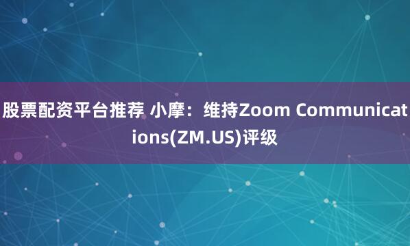 股票配资平台推荐 小摩：维持Zoom Communications(ZM.US)评级