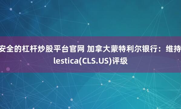 最安全的杠杆炒股平台官网 加拿大蒙特利尔银行：维持Celestica(CLS.US)评级