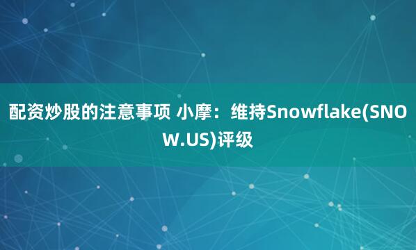 配资炒股的注意事项 小摩：维持Snowflake(SNOW.US)评级