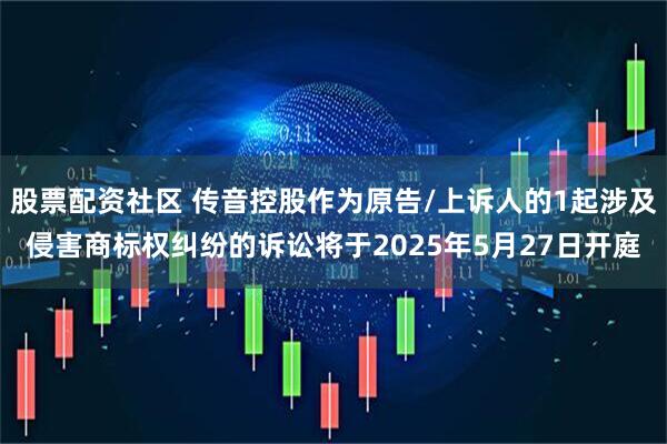 股票配资社区 传音控股作为原告/上诉人的1起涉及侵害商标权纠纷的诉讼将于2025年5月27日开庭