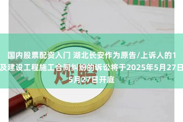 国内股票配资入门 湖北长安作为原告/上诉人的1起涉及建设工程施工合同纠纷的诉讼将于2025年5月27日开庭
