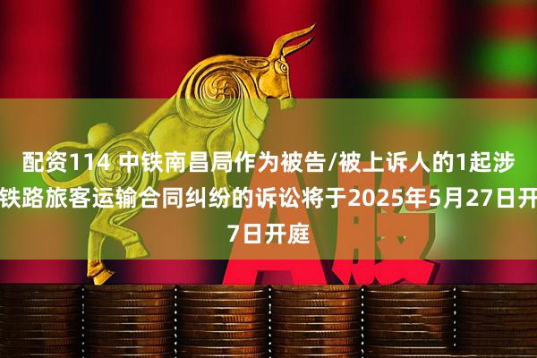 配资114 中铁南昌局作为被告/被上诉人的1起涉及铁路旅客运输合同纠纷的诉讼将于2025年5月27日开庭