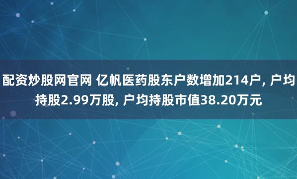 配资炒股网官网 亿帆医药股东户数增加214户, 户均持股2.99万股, 户均持股市值38.20万元