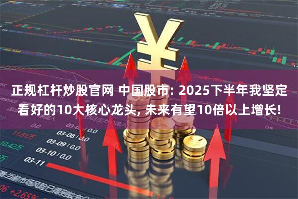 正规杠杆炒股官网 中国股市: 2025下半年我坚定看好的10大核心龙头, 未来有望10倍以上增长!