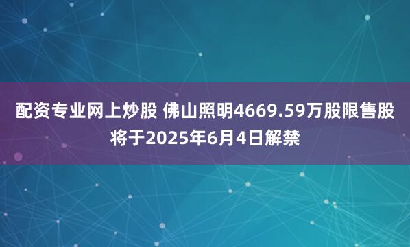 配资专业网上炒股 佛山照明4669.59万股限售股将于2025年6月4日解禁