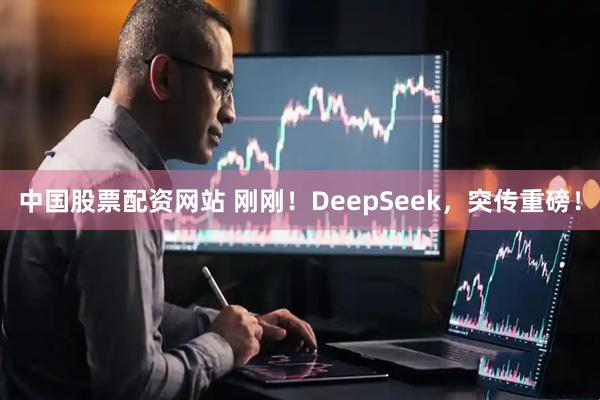 中国股票配资网站 刚刚！DeepSeek，突传重磅！