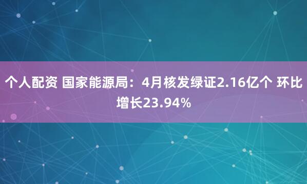 个人配资 国家能源局：4月核发绿证2.16亿个 环比增长23.94%