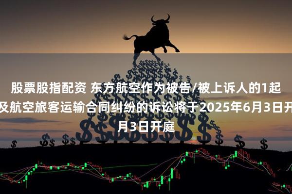 股票股指配资 东方航空作为被告/被上诉人的1起涉及航空旅客运输合同纠纷的诉讼将于2025年6月3日开庭