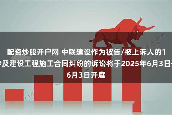 配资炒股开户网 中联建设作为被告/被上诉人的1起涉及建设工程施工合同纠纷的诉讼将于2025年6月3日开庭
