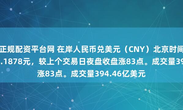 正规配资平台网 在岸人民币兑美元（CNY）北京时间03:00收报7.1878元，较上个交易日夜盘收盘涨83点。成交量394.46亿美元