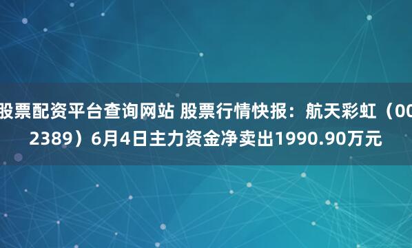 股票配资平台查询网站 股票行情快报：航天彩虹（002389）6月4日主力资金净卖出1990.90万元