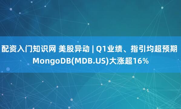 配资入门知识网 美股异动 | Q1业绩、指引均超预期 MongoDB(MDB.US)大涨超16%