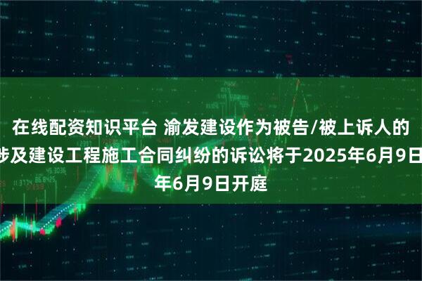 在线配资知识平台 渝发建设作为被告/被上诉人的1起涉及建设工程施工合同纠纷的诉讼将于2025年6月9日开庭