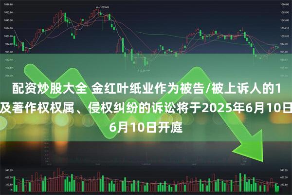 配资炒股大全 金红叶纸业作为被告/被上诉人的1起涉及著作权权属、侵权纠纷的诉讼将于2025年6月10日开庭