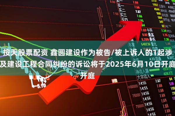 按天股票配资 鑫圆建设作为被告/被上诉人的1起涉及建设工程合同纠纷的诉讼将于2025年6月10日开庭