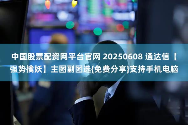 中国股票配资网平台官网 20250608 通达信【强势擒妖】主图副图选{免费分享}支持手机电脑