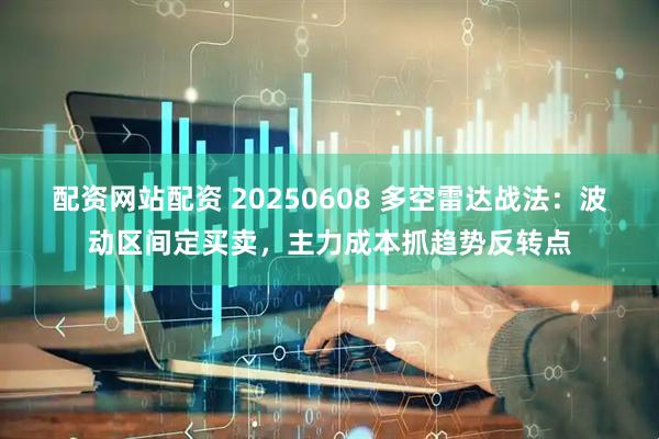 配资网站配资 20250608 多空雷达战法：波动区间定买卖，主力成本抓趋势反转点