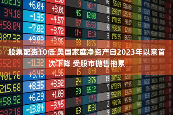 股票配资10倍 美国家庭净资产自2023年以来首次下降 受股市抛售拖累