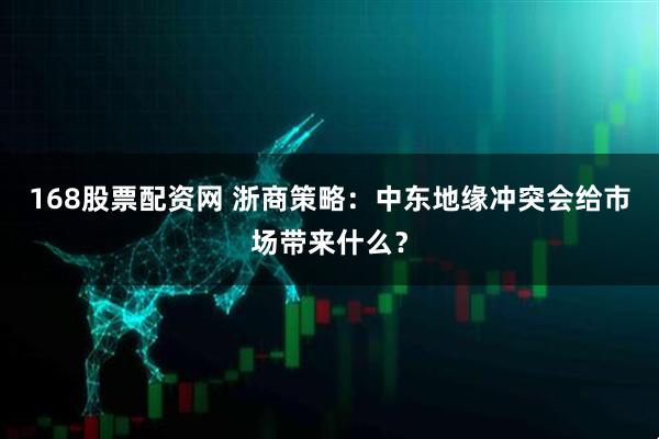 168股票配资网 浙商策略：中东地缘冲突会给市场带来什么？