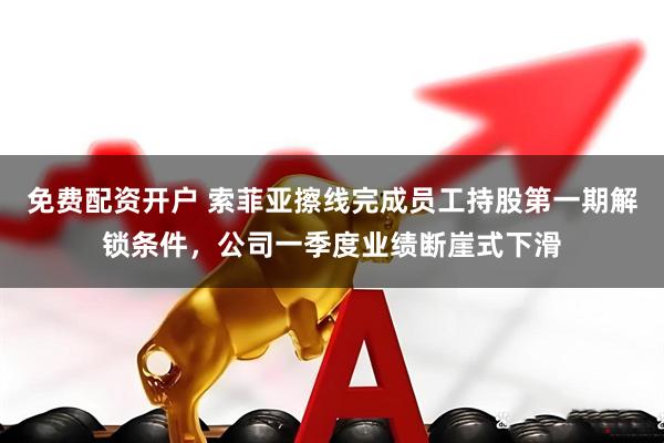 免费配资开户 索菲亚擦线完成员工持股第一期解锁条件，公司一季度业绩断崖式下滑