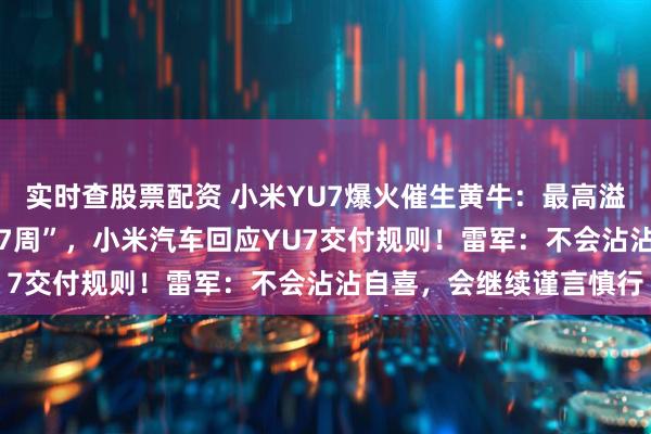 实时查股票配资 小米YU7爆火催生黄牛：最高溢价2万元！“最长要等57周”，小米汽车回应YU7交付规则！雷军：不会沾沾自喜，会继续谨言慎行