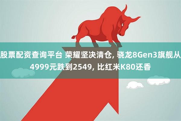 股票配资查询平台 荣耀坚决清仓, 骁龙8Gen3旗舰从4999元跌到2549, 比红米K80还香