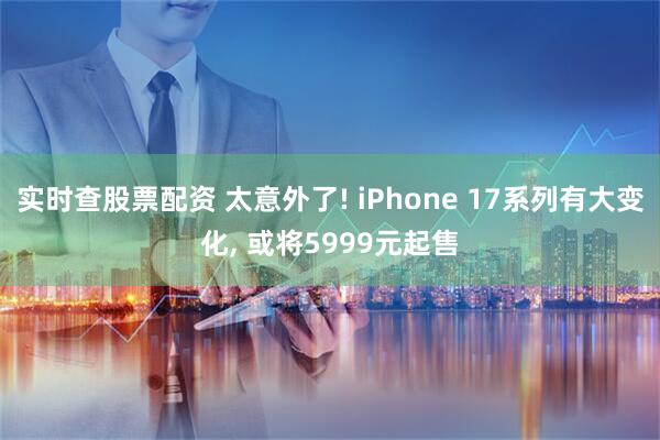 实时查股票配资 太意外了! iPhone 17系列有大变化, 或将5999元起售