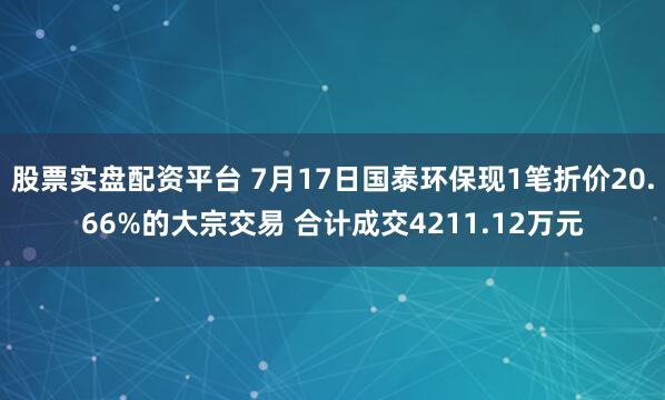 股票实盘配资平台 7月17日国泰环保现1笔折价20.66%的大宗交易 合计成交4211.12万元